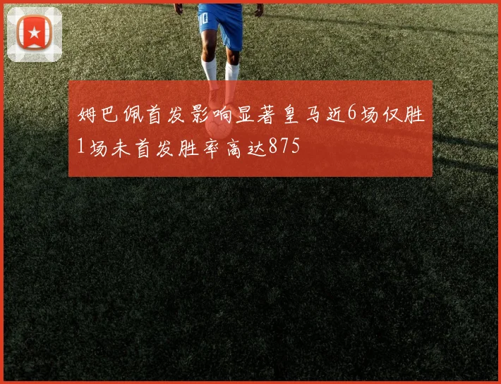 姆巴佩首发影响显著皇马近6场仅胜1场未首发胜率高达875