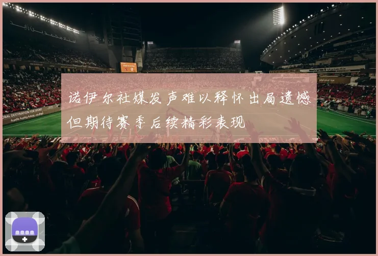诺伊尔社媒发声难以释怀出局遗憾但期待赛季后续精彩表现