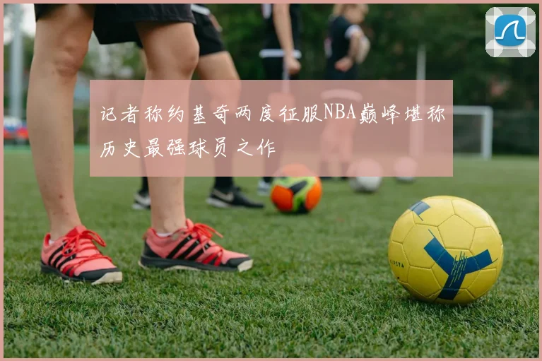 记者称约基奇两度征服NBA巅峰堪称历史最强球员之作