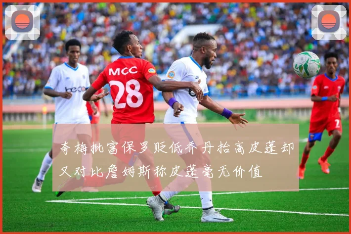 夸梅批富保罗贬低乔丹抬高皮蓬却又对比詹姆斯称皮蓬毫无价值