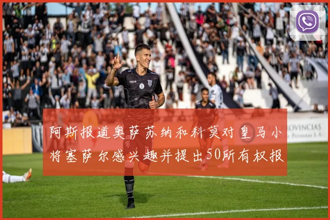 阿斯报道奥萨苏纳和科莫对皇马小将塞萨尔感兴趣并提出50所有权报价