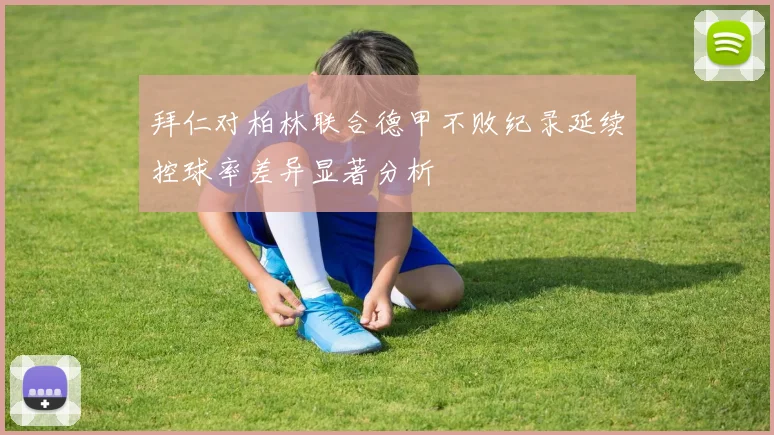 拜仁对柏林联合德甲不败纪录延续控球率差异显著分析