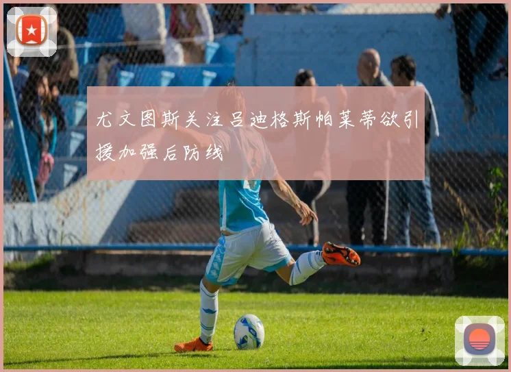 尤文图斯关注吕迪格斯帕莱蒂欲引援加强后防线