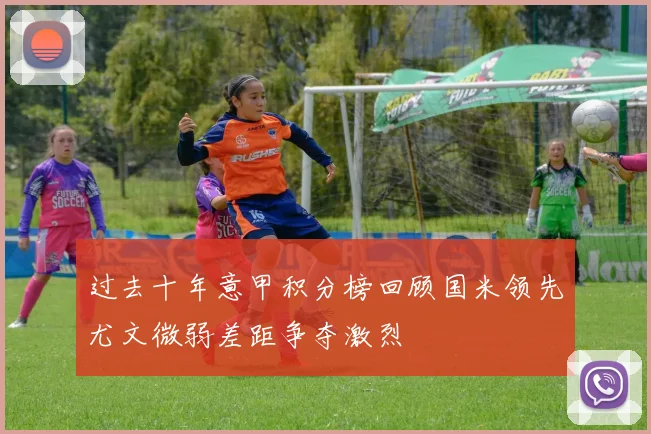 过去十年意甲积分榜回顾国米领先尤文微弱差距争夺激烈