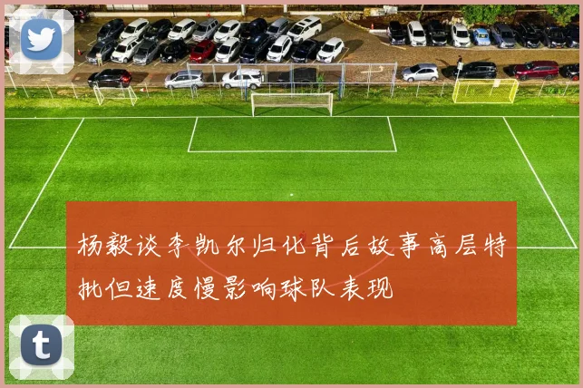 杨毅谈李凯尔归化背后故事高层特批但速度慢影响球队表现