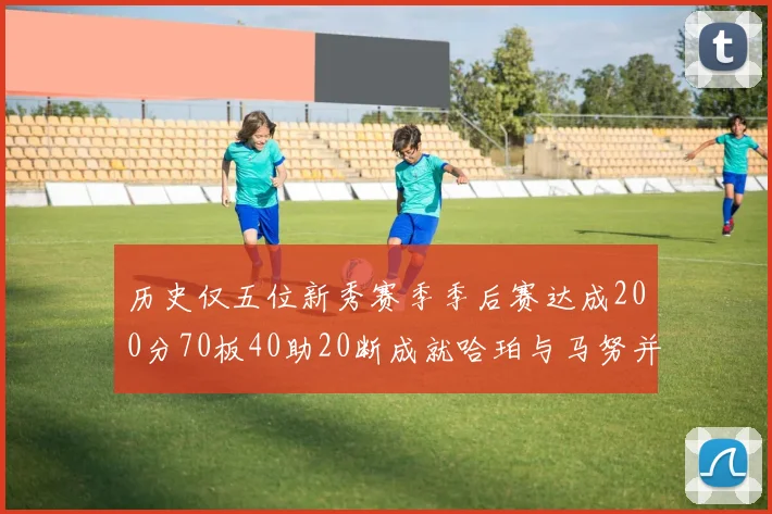 历史仅五位新秀赛季季后赛达成200分70板40助20断成就哈珀与马努并肩而立