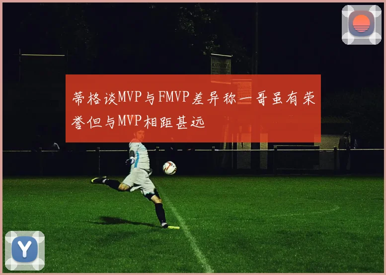 蒂格谈MVP与FMVP差异称一哥虽有荣誉但与MVP相距甚远
