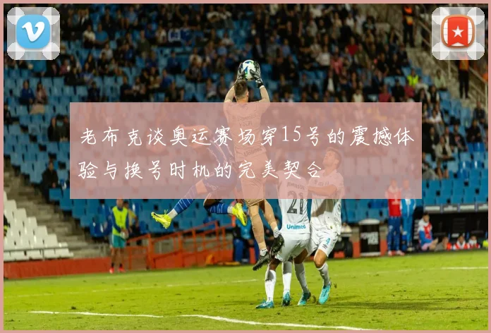 老布克谈奥运赛场穿15号的震撼体验与换号时机的完美契合