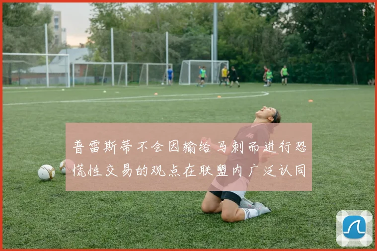普雷斯蒂不会因输给马刺而进行恐慌性交易的观点在联盟内广泛认同