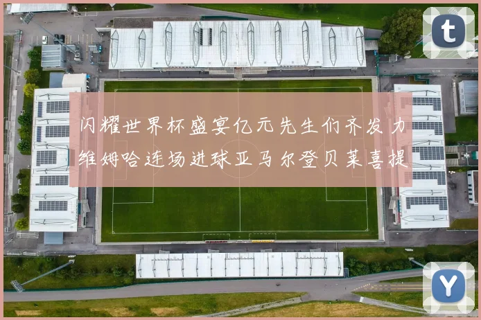闪耀世界杯盛宴亿元先生们齐发力维姆哈连场进球亚马尔登贝莱喜提首球