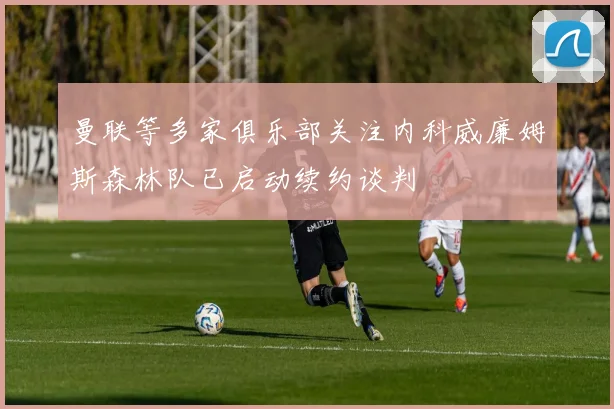 曼联等多家俱乐部关注内科威廉姆斯森林队已启动续约谈判