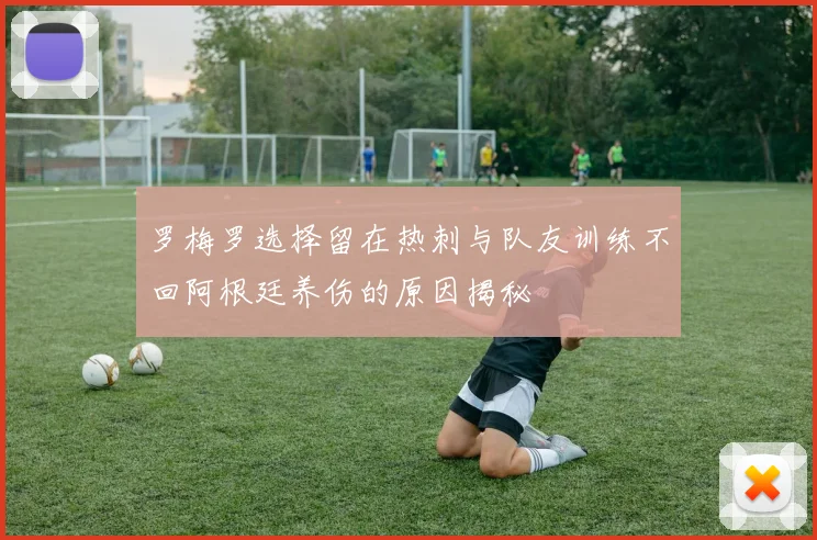 罗梅罗选择留在热刺与队友训练不回阿根廷养伤的原因揭秘
