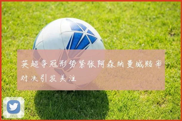 英超争冠形势紧张阿森纳曼城赔率对决引发关注