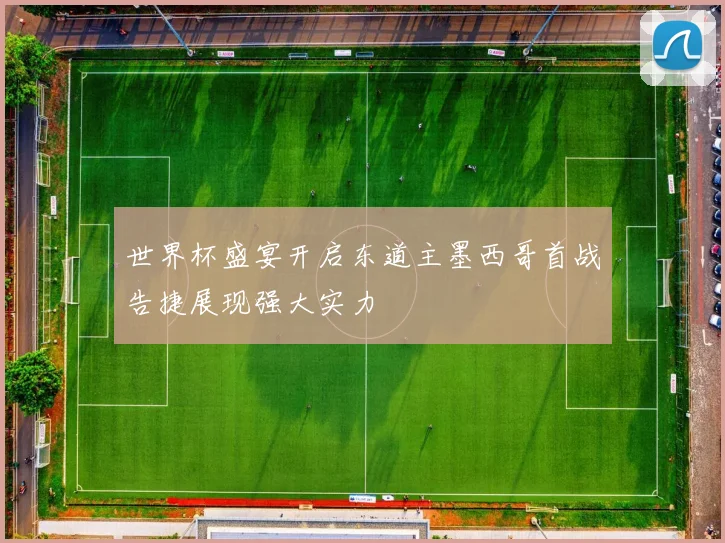 世界杯盛宴开启东道主墨西哥首战告捷展现强大实力
