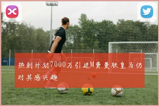 热刺计划7000万引进M费曼联皇马仍对其感兴趣