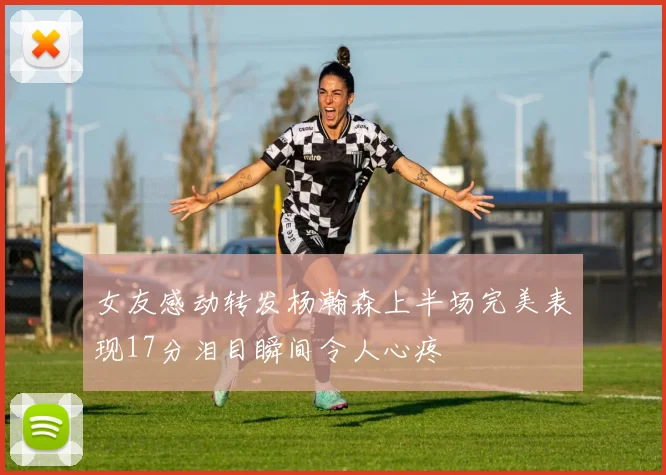 女友感动转发杨瀚森上半场完美表现17分泪目瞬间令人心疼