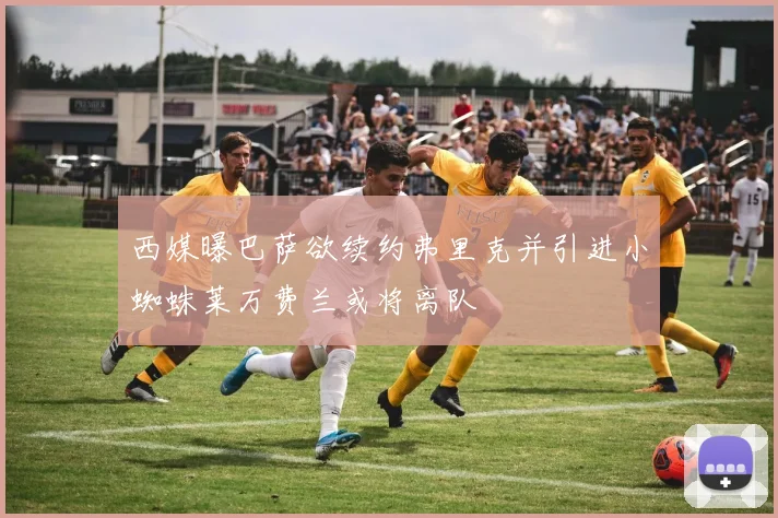 西媒曝巴萨欲续约弗里克并引进小蜘蛛莱万费兰或将离队