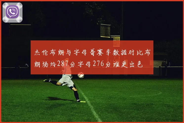 杰伦布朗与字母哥赛季数据对比布朗场均287分字母276分谁更出色