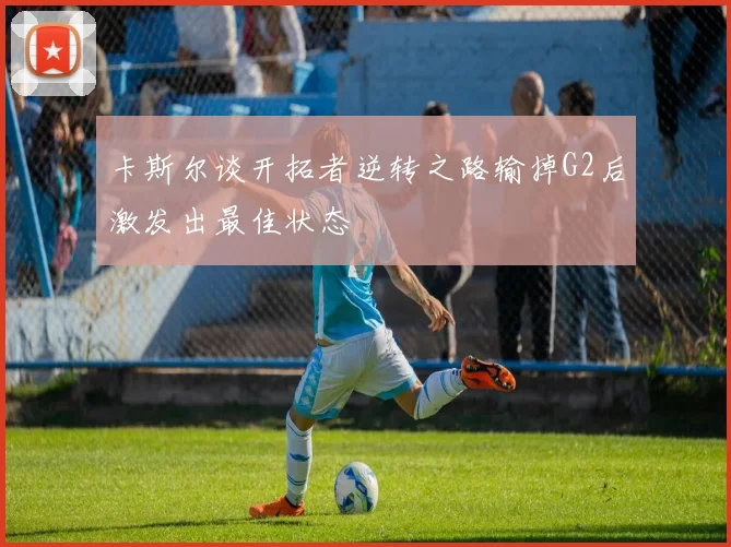 卡斯尔谈开拓者逆转之路输掉G2后激发出最佳状态