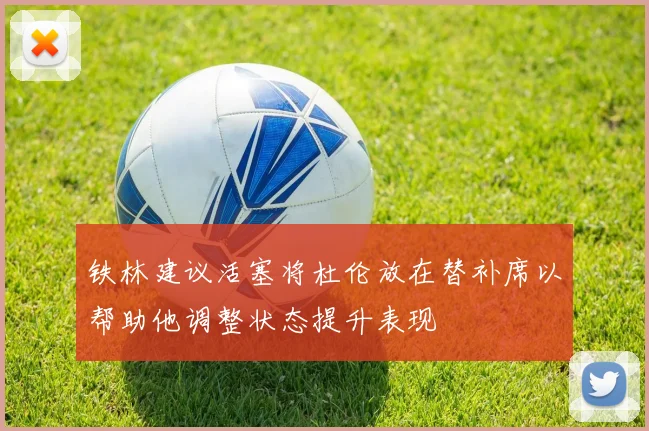 铁林建议活塞将杜伦放在替补席以帮助他调整状态提升表现