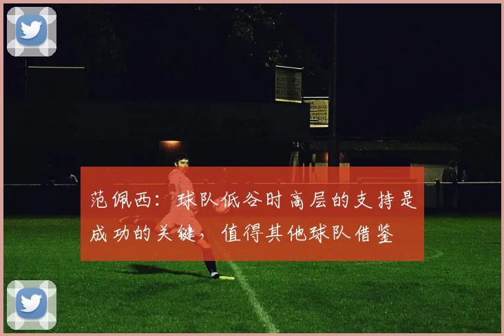 范佩西：球队低谷时高层的支持是成功的关键，值得其他球队借鉴