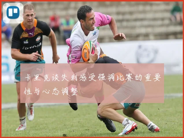 卡里克谈失利感受强调比赛的重要性与心态调整